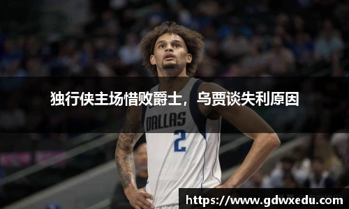独行侠主场惜败爵士，乌贾谈失利原因