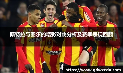 斯特拉与图尔的精彩对决分析及赛季表现回顾