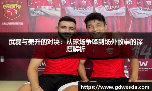 武磊与秦升的对决：从球场争锋到场外故事的深度解析