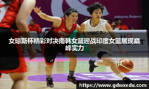 女琼斯杯精彩对决南韩女篮迎战印度女篮展现巅峰实力